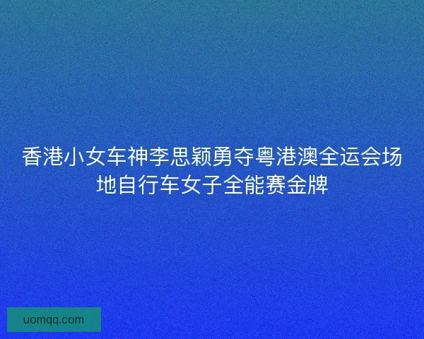 香港小女车神李思颖勇夺粤港澳全运会场地自行车女子全能赛金牌