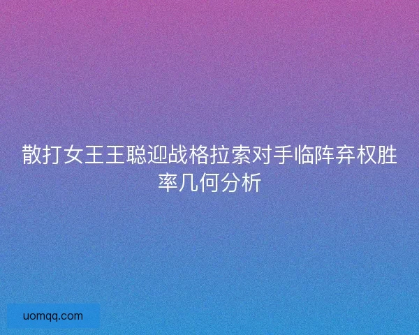 散打女王王聪迎战格拉索对手临阵弃权胜率几何分析