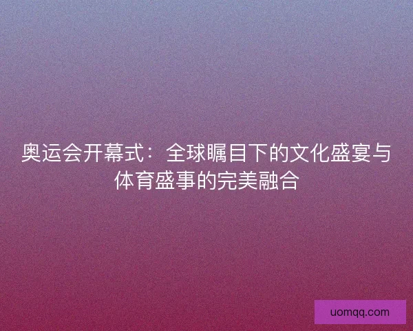 奥运会开幕式：全球瞩目下的文化盛宴与体育盛事的完美融合