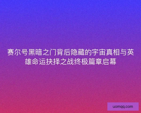 赛尔号黑暗之门背后隐藏的宇宙真相与英雄命运抉择之战终极篇章启幕