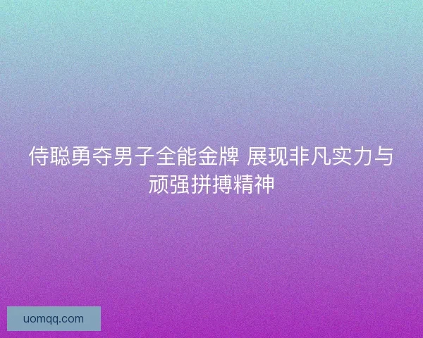 侍聪勇夺男子全能金牌 展现非凡实力与顽强拼搏精神