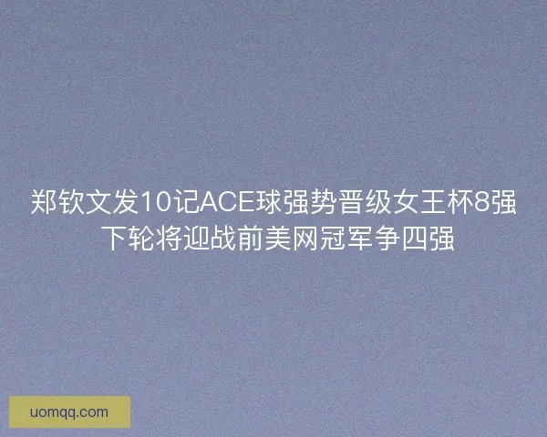 郑钦文发10记ACE球强势晋级女王杯8强 下轮将迎战前美网冠军争四强