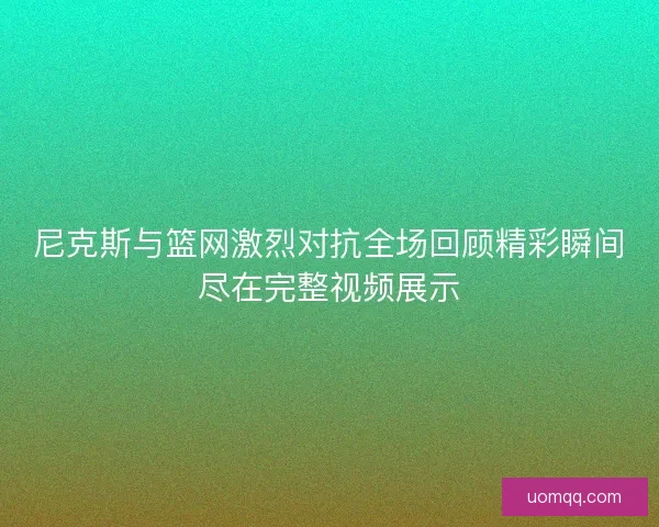 尼克斯与篮网激烈对抗全场回顾精彩瞬间尽在完整视频展示