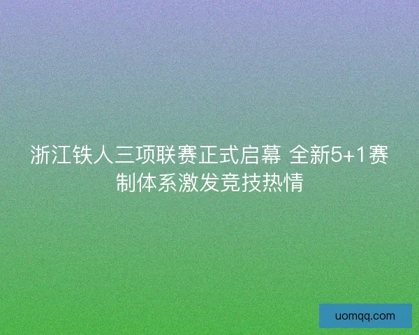 浙江铁人三项联赛正式启幕 全新5+1赛制体系激发竞技热情